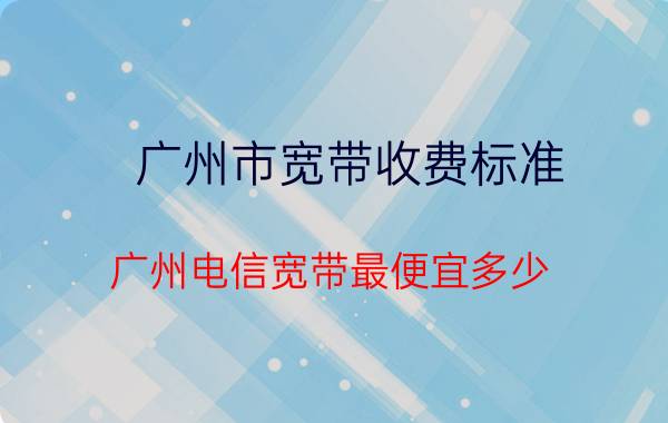 广州市宽带收费标准 广州电信宽带最便宜多少？